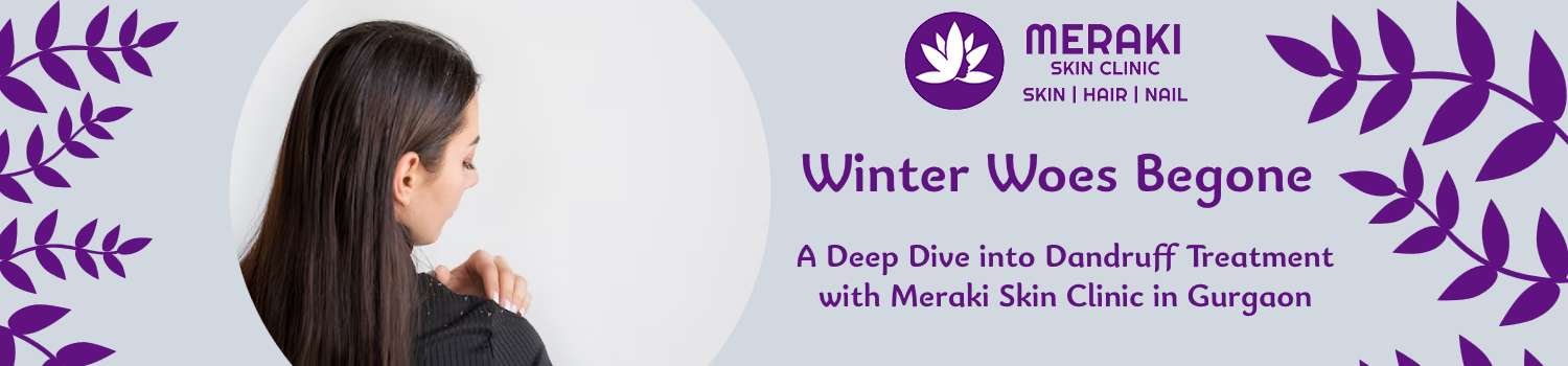 Winter Woes Begone: A Deep Dive into Dandruff Treatment with Meraki Skin Clinic in Gurgaon