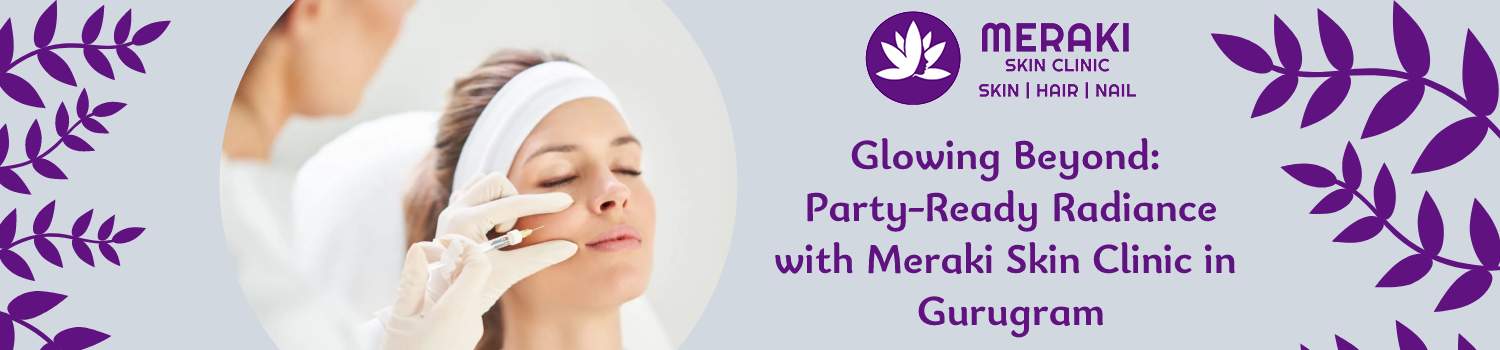 Glowing Beyond: Party-Ready Radiance
with Meraki Skin Clinic in Gurugram
