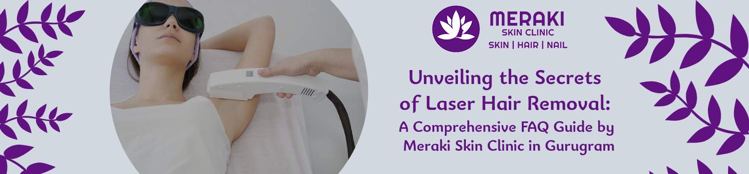 Unveiling the Secrets of Laser Hair Removal: A Comprehensive FAQ Guide by Meraki Skin Clinic in Gurugram